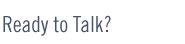 Ready to Talk?
